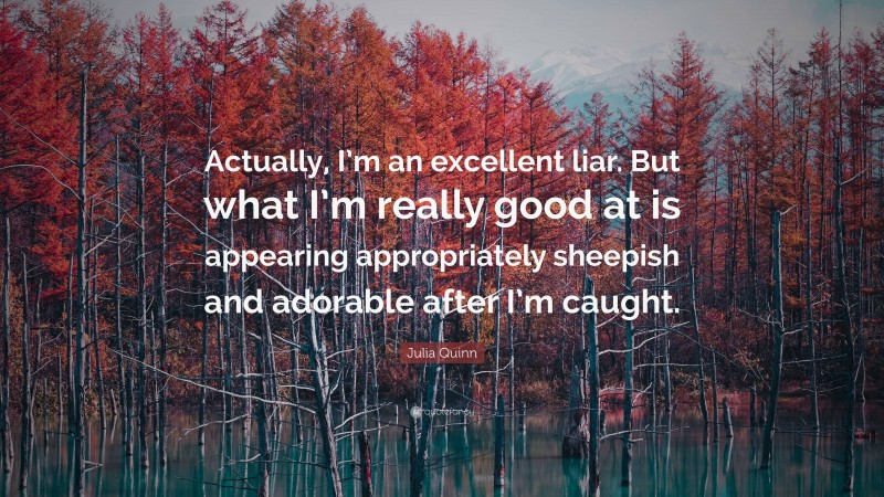 Julia Quinn Quote: “Actually, I’m an excellent liar. But what I’m really good at is appearing appropriately sheepish and adorable after I’m caught.”