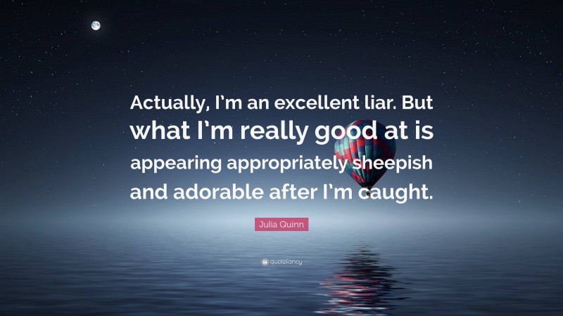 Julia Quinn Quote: “Actually, I’m an excellent liar. But what I’m really good at is appearing appropriately sheepish and adorable after I’m caught.”