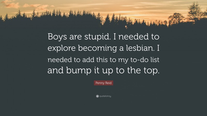 Penny Reid Quote: “Boys are stupid. I needed to explore becoming a lesbian. I needed to add this to my to-do list and bump it up to the top.”