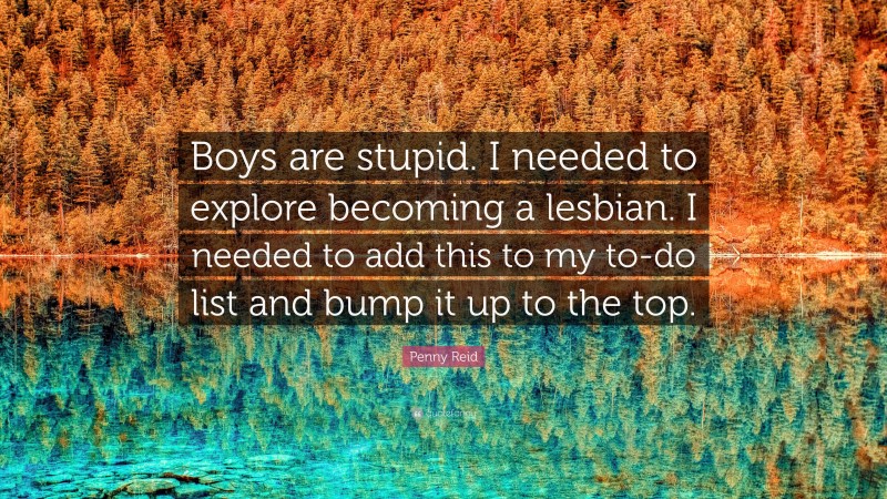 Penny Reid Quote: “Boys are stupid. I needed to explore becoming a lesbian. I needed to add this to my to-do list and bump it up to the top.”