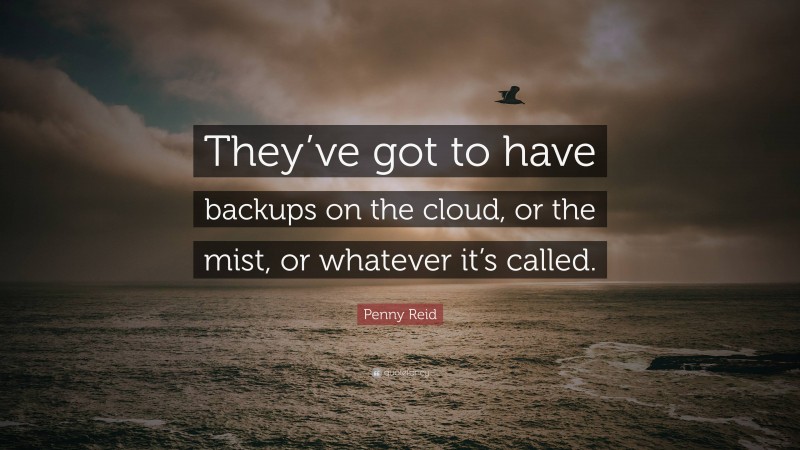 Penny Reid Quote: “They’ve got to have backups on the cloud, or the mist, or whatever it’s called.”