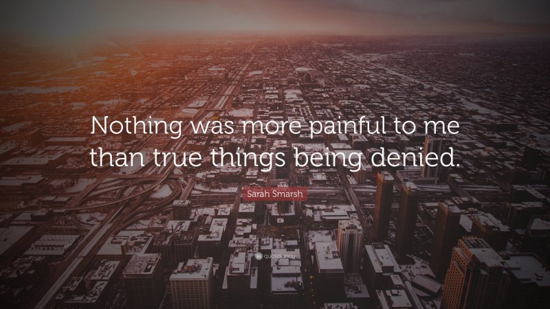 Sarah Smarsh Quote: “Nothing was more painful to me than true things being denied.”
