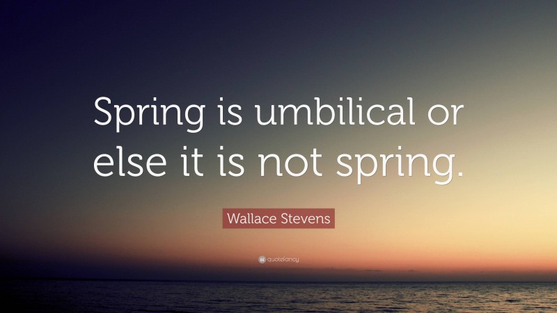 Wallace Stevens Quote: “Spring is umbilical or else it is not spring.”