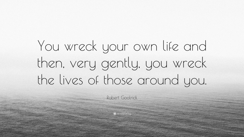 Robert Goolrick Quote: “You wreck your own life and then, very gently, you wreck the lives of those around you.”