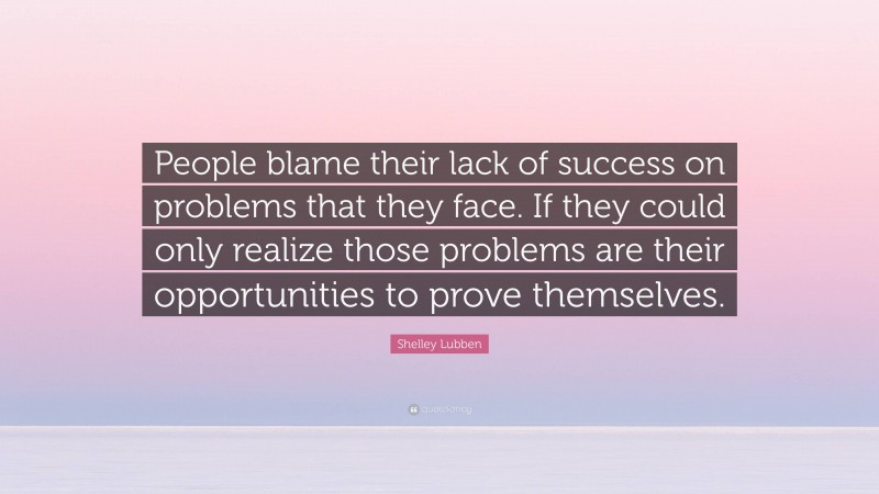Shelley Lubben Quote: “People blame their lack of success on problems that they face. If they could only realize those problems are their opportunities to prove themselves.”