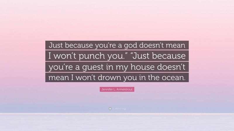 Jennifer L. Armentrout Quote: “Just because you’re a god doesn’t mean I won’t punch you.” “Just because you’re a guest in my house doesn’t mean I won’t drown you in the ocean.”