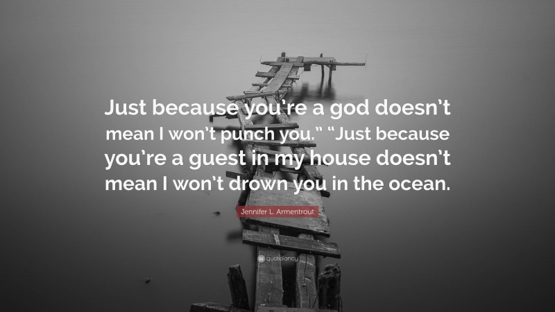 Jennifer L. Armentrout Quote: “Just because you’re a god doesn’t mean I won’t punch you.” “Just because you’re a guest in my house doesn’t mean I won’t drown you in the ocean.”