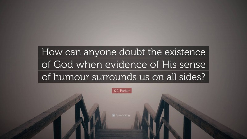 K.J. Parker Quote: “How can anyone doubt the existence of God when evidence of His sense of humour surrounds us on all sides?”