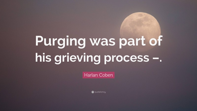 Harlan Coben Quote: “Purging was part of his grieving process –.”