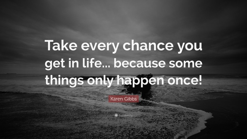 Karen Gibbs Quote: “Take every chance you get in life... because some things only happen once!”