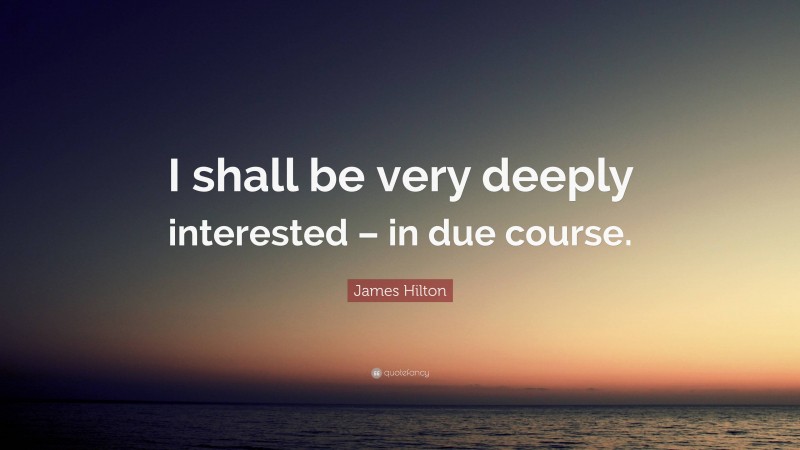 James Hilton Quote: “I shall be very deeply interested – in due course.”