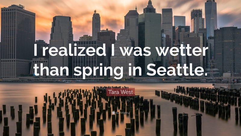 Tara West Quote: “I realized I was wetter than spring in Seattle.”
