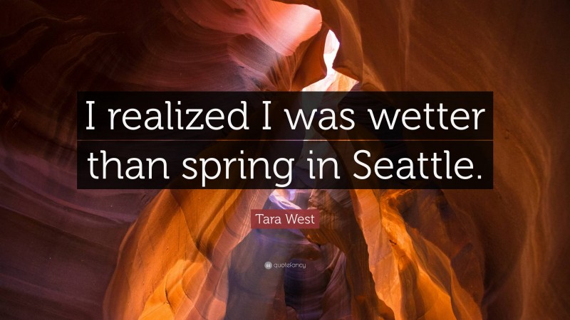 Tara West Quote: “I realized I was wetter than spring in Seattle.”