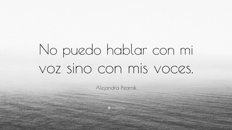 Alejandra Pizarnik Quote: “No puedo hablar con mi voz sino con mis voces.”