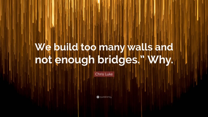 Chris Luke Quote: “We build too many walls and not enough bridges.” Why.”