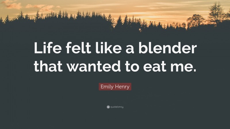 Emily Henry Quote: “Life felt like a blender that wanted to eat me.”