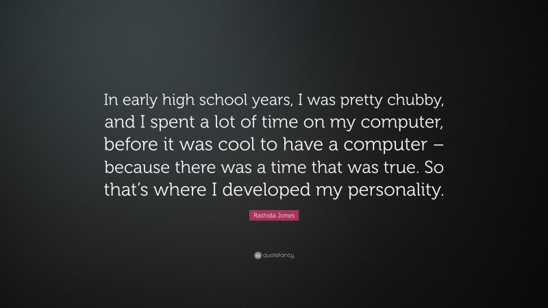 Rashida Jones Quote: “In early high school years, I was pretty chubby, and I spent a lot of time on my computer, before it was cool to have a computer – because there was a time that was true. So that’s where I developed my personality.”