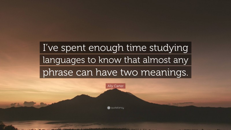 Ally Carter Quote: “I’ve spent enough time studying languages to know that almost any phrase can have two meanings.”