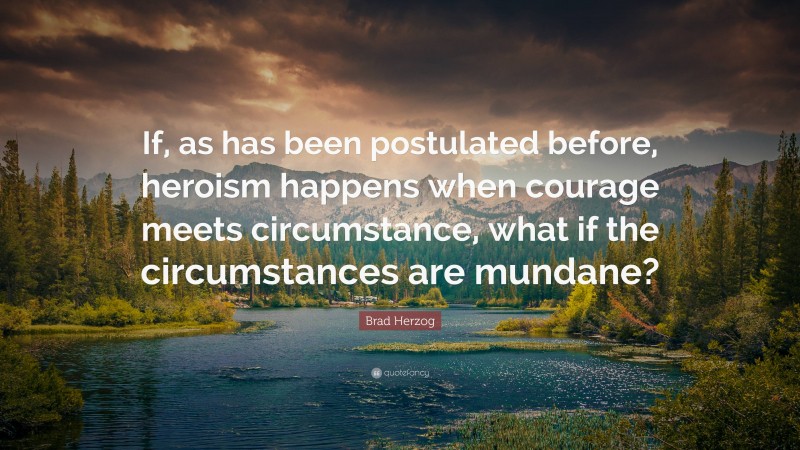 Brad Herzog Quote: “If, as has been postulated before, heroism happens when courage meets circumstance, what if the circumstances are mundane?”