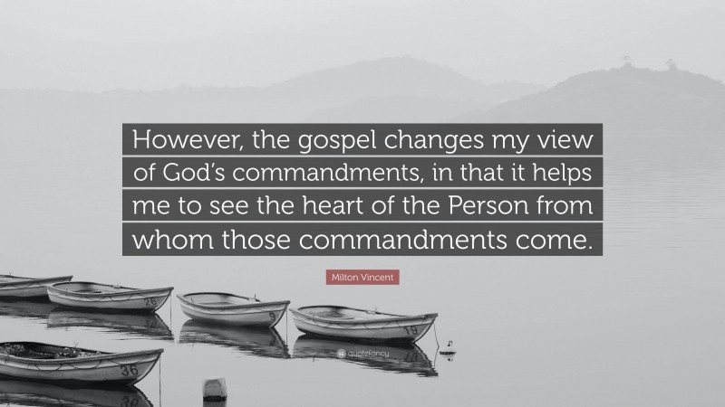 Milton Vincent Quote: “However, the gospel changes my view of God’s commandments, in that it helps me to see the heart of the Person from whom those commandments come.”