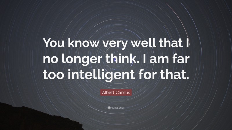 Albert Camus Quote: “You know very well that I no longer think. I am far too intelligent for that.”