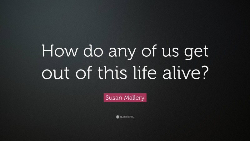 Susan Mallery Quote: “How do any of us get out of this life alive?”