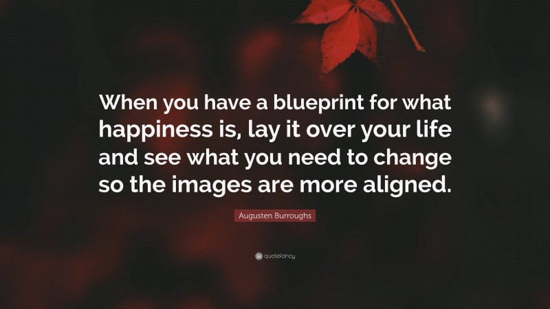 Augusten Burroughs Quote: “When you have a blueprint for what happiness is, lay it over your life and see what you need to change so the images are more aligned.”