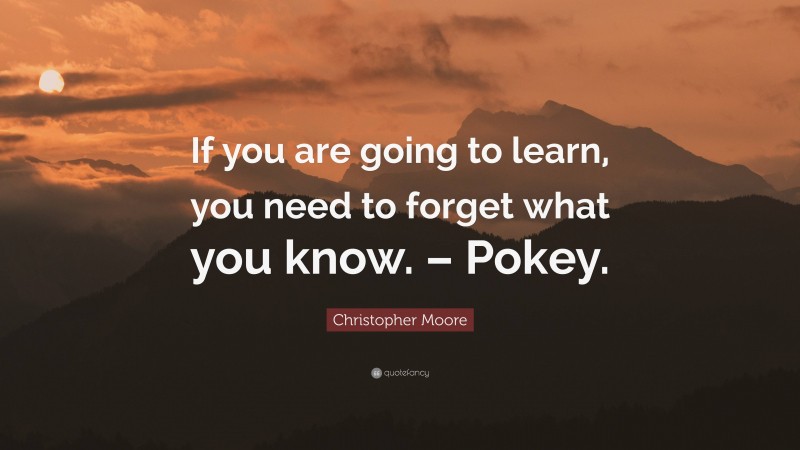 Christopher Moore Quote: “If you are going to learn, you need to forget what you know. – Pokey.”