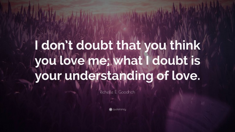 Richelle E. Goodrich Quote: “I don’t doubt that you think you love me; what I doubt is your understanding of love.”