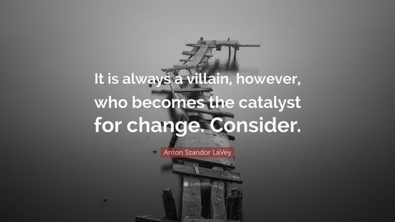 Anton Szandor LaVey Quote: “It is always a villain, however, who becomes the catalyst for change. Consider.”