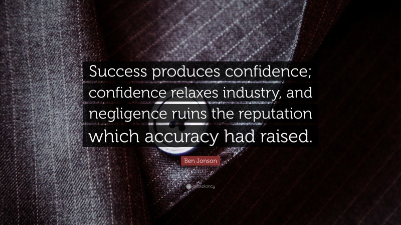 Ben Jonson Quote: “Success produces confidence; confidence relaxes industry, and negligence ruins the reputation which accuracy had raised.”