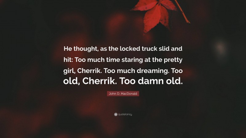 John D. MacDonald Quote: “He thought, as the locked truck slid and hit: Too much time staring at the pretty girl, Cherrik. Too much dreaming. Too old, Cherrik. Too damn old.”