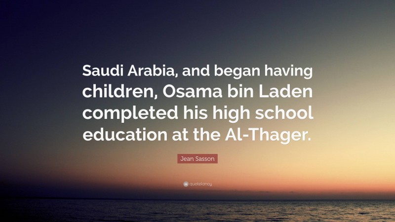 Jean Sasson Quote: “Saudi Arabia, and began having children, Osama bin Laden completed his high school education at the Al-Thager.”