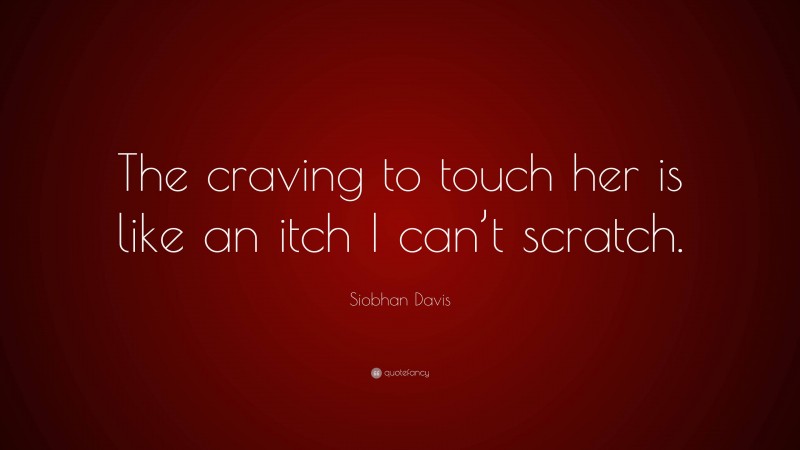 Siobhan Davis Quote: “The craving to touch her is like an itch I can’t scratch.”