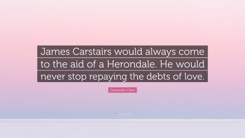 Cassandra Clare Quote: “James Carstairs would always come to the aid of a Herondale. He would never stop repaying the debts of love.”
