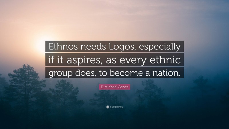 E. Michael Jones Quote: “Ethnos needs Logos, especially if it aspires, as every ethnic group does, to become a nation.”