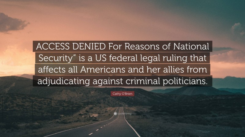 Cathy O'Brien Quote: “ACCESS DENIED For Reasons of National Security” is a US federal legal ruling that affects all Americans and her allies from adjudicating against criminal politicians.”