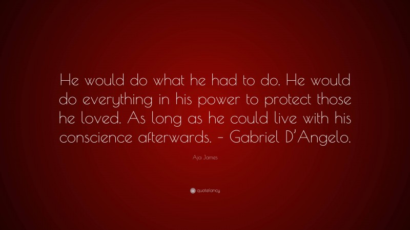 Aja James Quote: “He would do what he had to do. He would do everything in his power to protect those he loved. As long as he could live with his conscience afterwards. – Gabriel D’Angelo.”