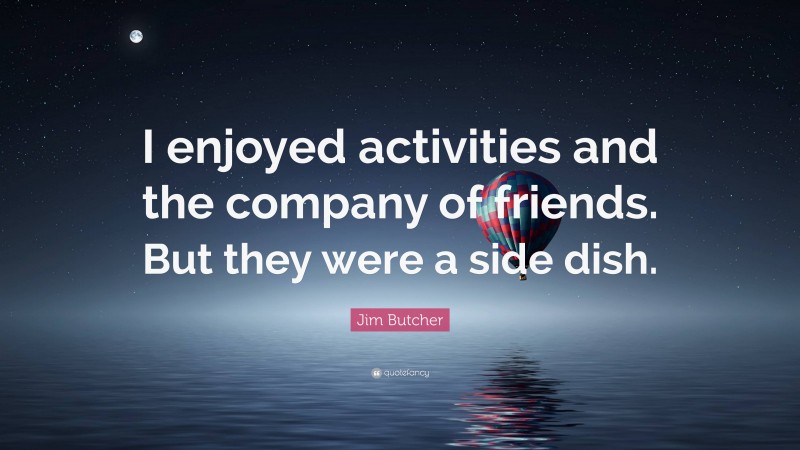 Jim Butcher Quote: “I enjoyed activities and the company of friends. But they were a side dish.”