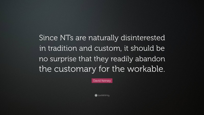 David Keirsey Quote: “Since NTs are naturally disinterested in tradition and custom, it should be no surprise that they readily abandon the customary for the workable.”