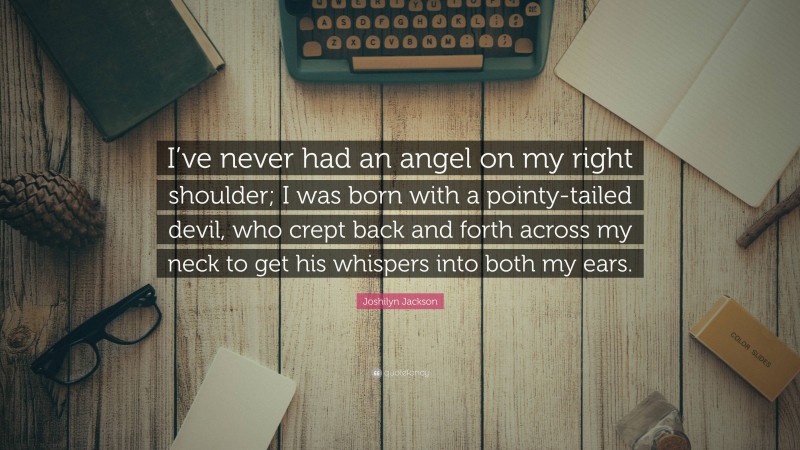 Joshilyn Jackson Quote: “I’ve never had an angel on my right shoulder; I was born with a pointy-tailed devil, who crept back and forth across my neck to get his whispers into both my ears.”
