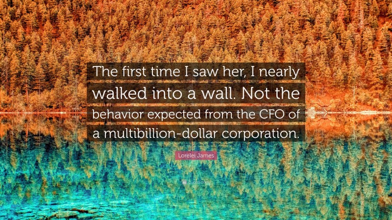 Lorelei James Quote: “The first time I saw her, I nearly walked into a wall. Not the behavior expected from the CFO of a multibillion-dollar corporation.”