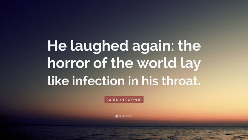 Graham Greene Quote: “He laughed again: the horror of the world lay like infection in his throat.”