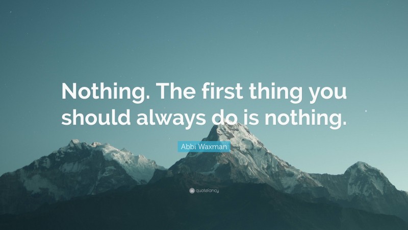 Abbi Waxman Quote: “Nothing. The first thing you should always do is nothing.”
