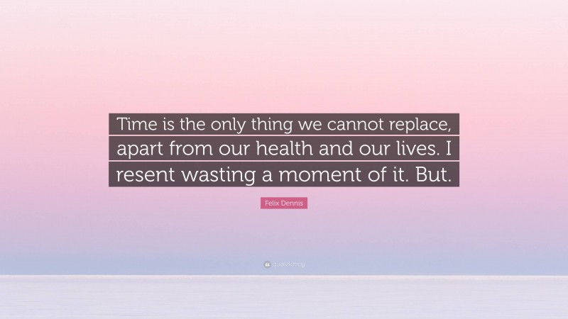 Felix Dennis Quote: “Time is the only thing we cannot replace, apart from our health and our lives. I resent wasting a moment of it. But.”