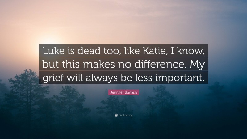 Jennifer Banash Quote: “Luke is dead too, like Katie, I know, but this makes no difference. My grief will always be less important.”