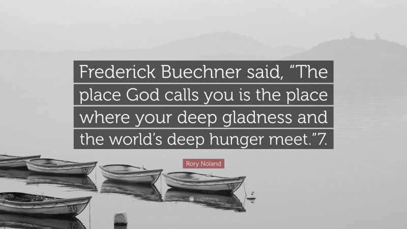 Rory Noland Quote: “Frederick Buechner said, “The place God calls you is the place where your deep gladness and the world’s deep hunger meet.”7.”