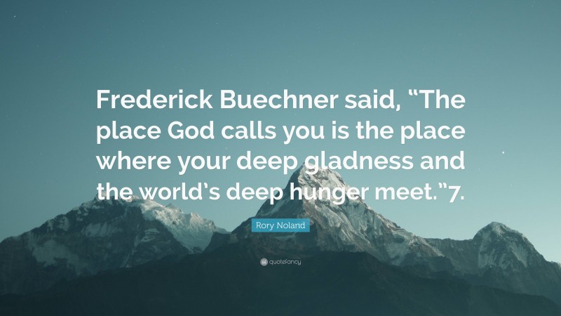 Rory Noland Quote: “Frederick Buechner said, “The place God calls you is the place where your deep gladness and the world’s deep hunger meet.”7.”