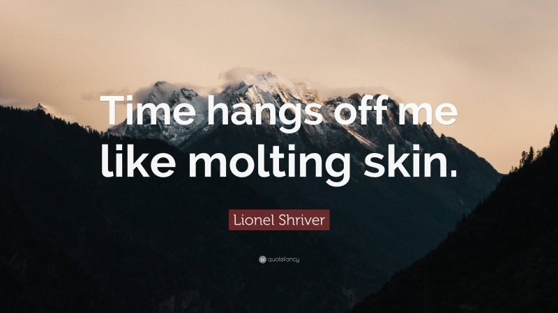 Lionel Shriver Quote: “Time hangs off me like molting skin.”