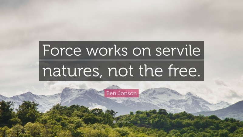 Ben Jonson Quote: “Force works on servile natures, not the free.”